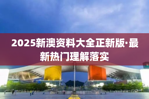 2025新澳資料大全正新版·最新熱門(mén)理解落實(shí)
