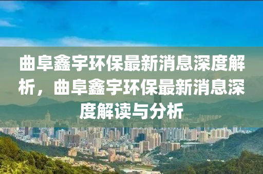 曲阜鑫宇環(huán)保最新消息深度解析，曲阜鑫宇環(huán)保最新消息深度解讀與分析