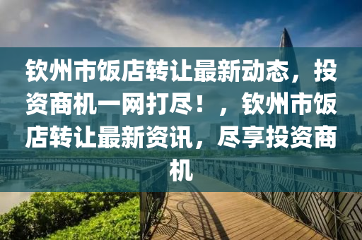 欽州市飯店轉(zhuǎn)讓最新動態(tài)，投資商機一網(wǎng)打盡！，欽州市飯店轉(zhuǎn)讓最新資訊，盡享投資商機