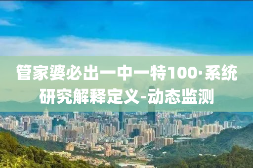 管家婆必出一中一特100·系統(tǒng)研究解釋定義-動態(tài)監(jiān)測