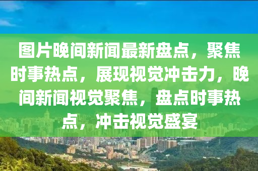 圖片晚間新聞最新盤點(diǎn)，聚焦時(shí)事熱點(diǎn)，展現(xiàn)視覺沖擊力，晚間新聞視覺聚焦，盤點(diǎn)時(shí)事熱點(diǎn)，沖擊視覺盛宴