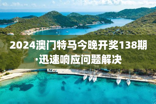 2024澳門特馬今晚開(kāi)獎(jiǎng)138期·迅速響應(yīng)問(wèn)題解決