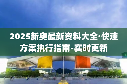 2025新奧最新資料大全·快速方案執(zhí)行指南-實(shí)時(shí)更新