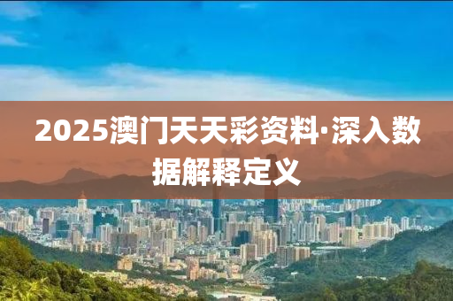 2025澳門天天彩資料·深入數(shù)據(jù)解釋定義