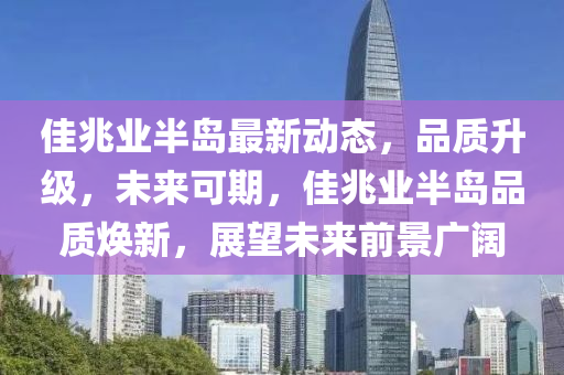 佳兆業(yè)半島最新動(dòng)態(tài)，品質(zhì)升級(jí)，未來可期，佳兆業(yè)半島品質(zhì)煥新，展望未來前景廣闊