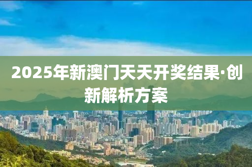 2025年新澳門天天開獎結(jié)果·創(chuàng)新解析方案