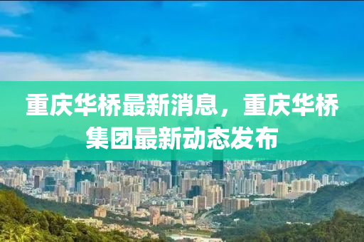 重慶華橋最新消息，重慶華橋集團(tuán)最新動(dòng)態(tài)發(fā)布