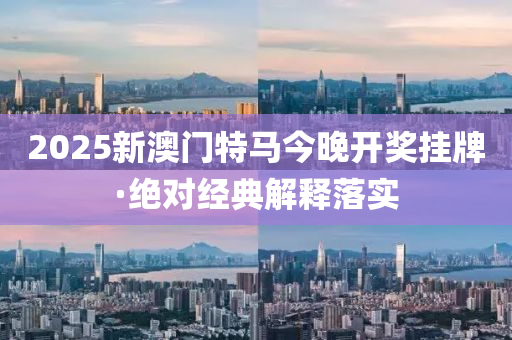 2025新澳門特馬今晚開獎掛牌·絕對經(jīng)典解釋落實