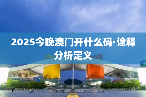 2025今晚澳門開什么碼·詮釋分析定義