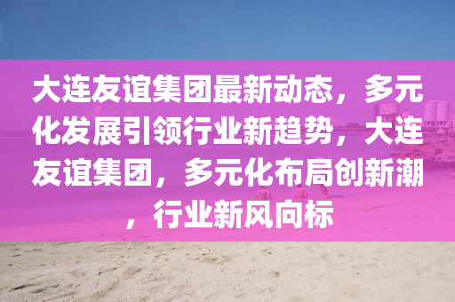 大連友誼集團最新動態(tài)，多元化發(fā)展引領行業(yè)新趨勢，大連友誼集團，多元化布局創(chuàng)新潮，行業(yè)新風向標