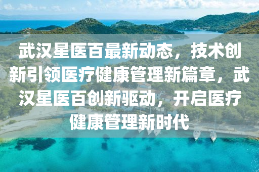 武漢星醫(yī)百最新動態(tài)，技術(shù)創(chuàng)新引領(lǐng)醫(yī)療健康管理新篇章，武漢星醫(yī)百創(chuàng)新驅(qū)動，開啟醫(yī)療健康管理新時(shí)代