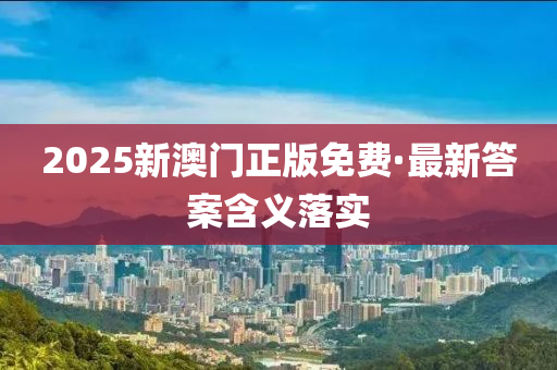 2025新澳門正版免費·最新答案含義落實