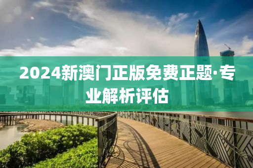 2024新澳門正版免費正題·專業(yè)解析評估