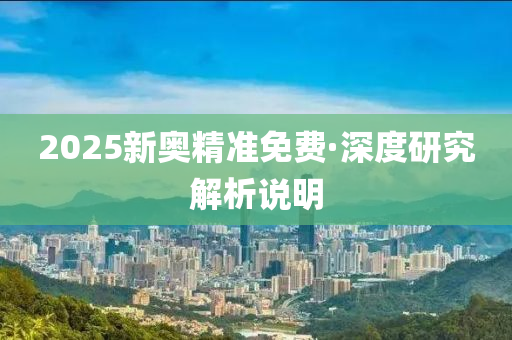 2025新奧精準免費·深度研究解析說明