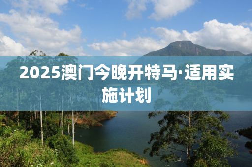 2025澳門今晚開特馬·適用實施計劃