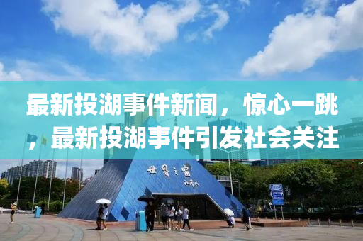 最新投湖事件新聞，驚心一跳，最新投湖事件引發(fā)社會關注