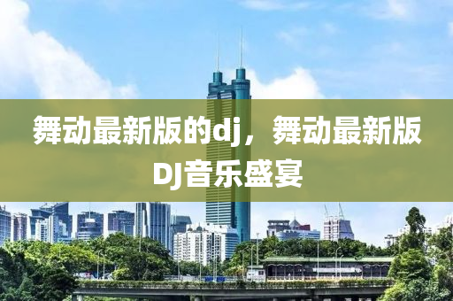 舞動最新版的dj，舞動最新版DJ音樂盛宴