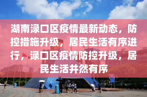 湖南淥口區(qū)疫情最新動(dòng)態(tài)，防控措施升級(jí)，居民生活有序進(jìn)行，淥口區(qū)疫情防控升級(jí)，居民生活井然有序