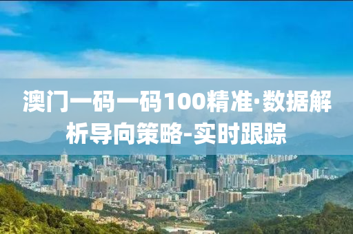 澳門一碼一碼100精準(zhǔn)·數(shù)據(jù)解析導(dǎo)向策略-實(shí)時(shí)跟蹤