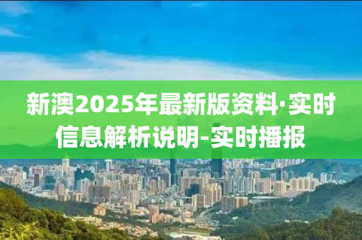 新澳2025年最新版資料·實(shí)時(shí)信息解析說明-實(shí)時(shí)播報(bào)