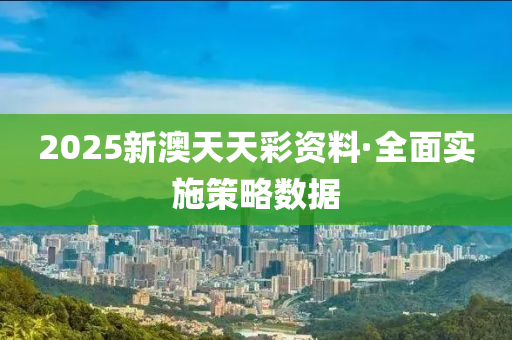 2025新澳天天彩資料·全面實(shí)施策略數(shù)據(jù)