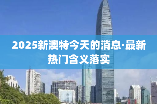 2025新澳特今天的消息·最新熱門含義落實(shí)