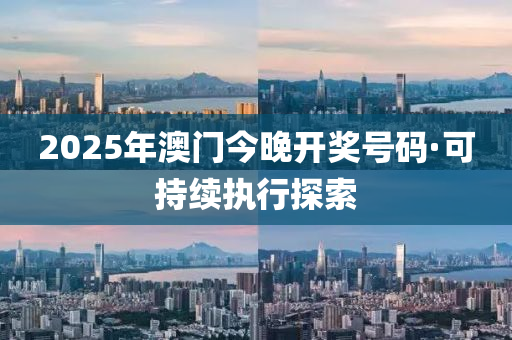 2025年澳門今晚開獎號碼·可持續(xù)執(zhí)行探索