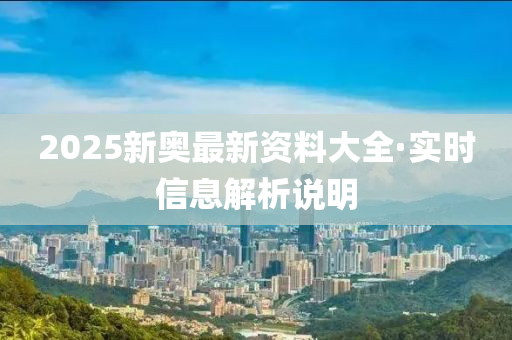 2025新奧最新資料大全·實時信息解析說明
