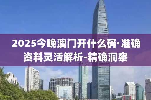 2025今晚澳門開什么碼·準(zhǔn)確資料靈活解析-精確洞察