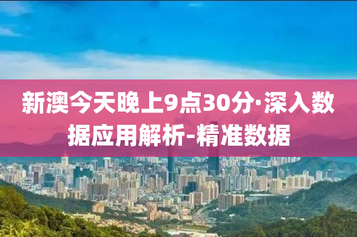 新澳今天晚上9點30分·深入數(shù)據(jù)應用解析-精準數(shù)據(jù)