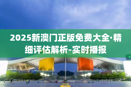 2025新澳門正版免費(fèi)大全·精細(xì)評估解析-實(shí)時播報
