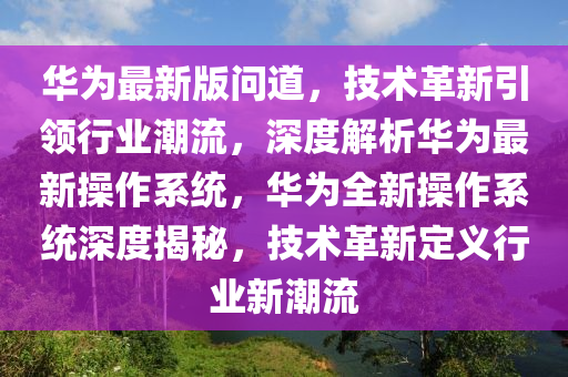 華為最新版問道，技術(shù)革新引領行業(yè)潮流，深度解析華為最新操作系統(tǒng)，華為全新操作系統(tǒng)深度揭秘，技術(shù)革新定義行業(yè)新潮流