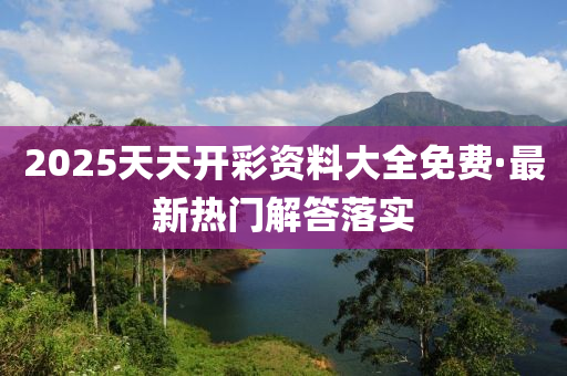 2025天天開彩資料大全免費(fèi)·最新熱門解答落實(shí)
