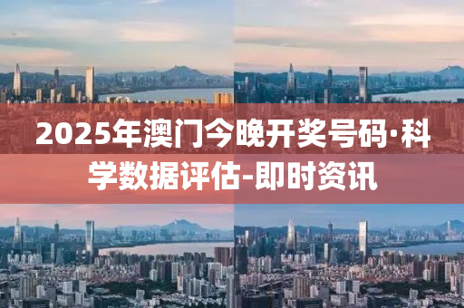 2025年澳門(mén)今晚開(kāi)獎(jiǎng)號(hào)碼·科學(xué)數(shù)據(jù)評(píng)估-即時(shí)資訊