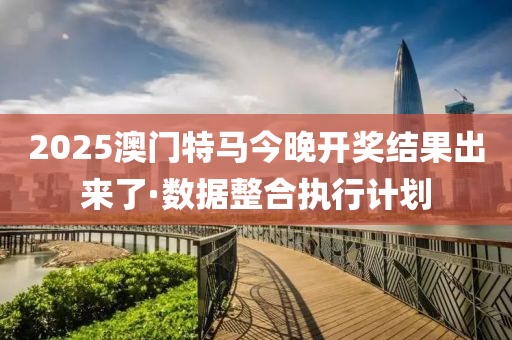 2025澳門(mén)特馬今晚開(kāi)獎(jiǎng)結(jié)果出來(lái)了·數(shù)據(jù)整合執(zhí)行計(jì)劃