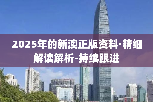 2025年的新澳正版資料·精細(xì)解讀解析-持續(xù)跟進(jìn)