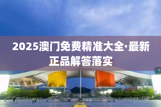 2025澳門(mén)免費(fèi)精準(zhǔn)大全·最新正品解答落實(shí)