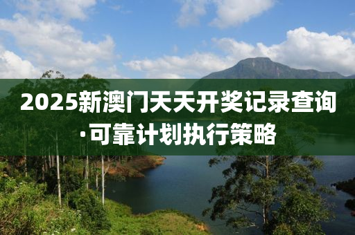 2025新澳門(mén)天天開(kāi)獎(jiǎng)記錄查詢·可靠計(jì)劃執(zhí)行策略