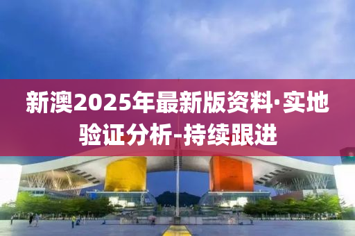 新澳2025年最新版資料·實(shí)地驗(yàn)證分析-持續(xù)跟進(jìn)