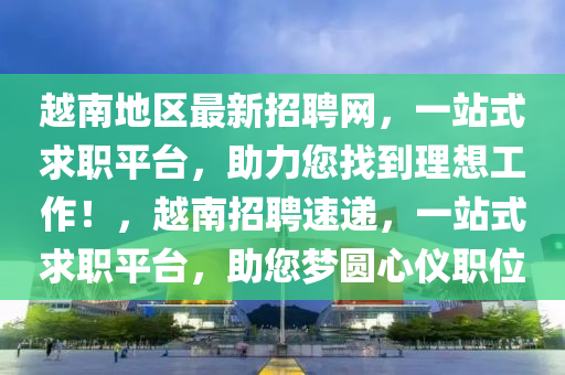 越南地區(qū)最新招聘網(wǎng)，一站式求職平臺(tái)，助力您找到理想工作！，越南招聘速遞，一站式求職平臺(tái)，助您夢(mèng)圓心儀職位