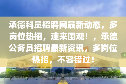 承德科員招聘網(wǎng)最新動態(tài)，多崗位熱招，速來圍觀！，承德公務員招聘最新資訊，多崗位熱招，不容錯過！