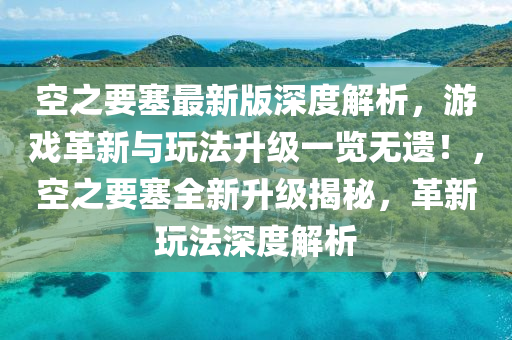 空之要塞最新版深度解析，游戲革新與玩法升級一覽無遺！，空之要塞全新升級揭秘，革新玩法深度解析
