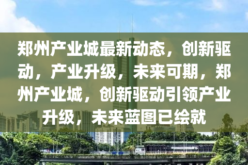 鄭州產(chǎn)業(yè)城最新動態(tài)，創(chuàng)新驅(qū)動，產(chǎn)業(yè)升級，未來可期，鄭州產(chǎn)業(yè)城，創(chuàng)新驅(qū)動引領(lǐng)產(chǎn)業(yè)升級，未來藍圖已繪就