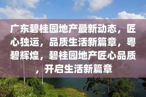 廣東碧桂園地產(chǎn)最新動(dòng)態(tài)，匠心獨(dú)運(yùn)，品質(zhì)生活新篇章，粵碧輝煌，碧桂園地產(chǎn)匠心品質(zhì)，開啟生活新篇章
