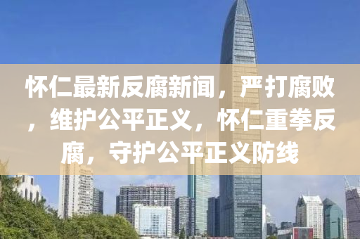 懷仁最新反腐新聞，嚴(yán)打腐敗，維護(hù)公平正義，懷仁重拳反腐，守護(hù)公平正義防線
