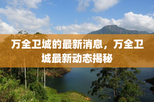 萬(wàn)全衛(wèi)城的最新消息，萬(wàn)全衛(wèi)城最新動(dòng)態(tài)揭秘