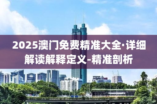 2025澳門免費(fèi)精準(zhǔn)大全·詳細(xì)解讀解釋定義-精準(zhǔn)剖析