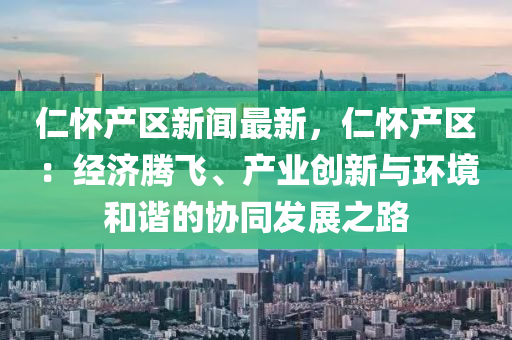 仁懷產(chǎn)區(qū)新聞最新，仁懷產(chǎn)區(qū)：經(jīng)濟(jì)騰飛、產(chǎn)業(yè)創(chuàng)新與環(huán)境和諧的協(xié)同發(fā)展之路