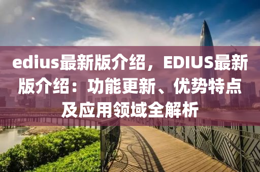 edius最新版介紹，EDIUS最新版介紹：功能更新、優(yōu)勢(shì)特點(diǎn)及應(yīng)用領(lǐng)域全解析