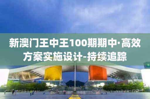 新澳門王中王100期期中·高效方案實(shí)施設(shè)計(jì)-持續(xù)追蹤